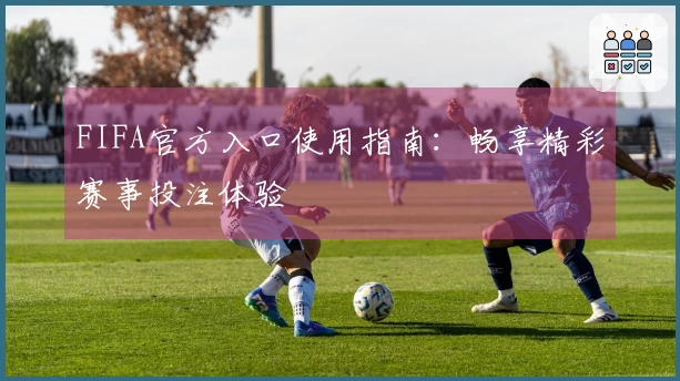 FIFA官方入口使用指南：畅享精彩赛事投注体验