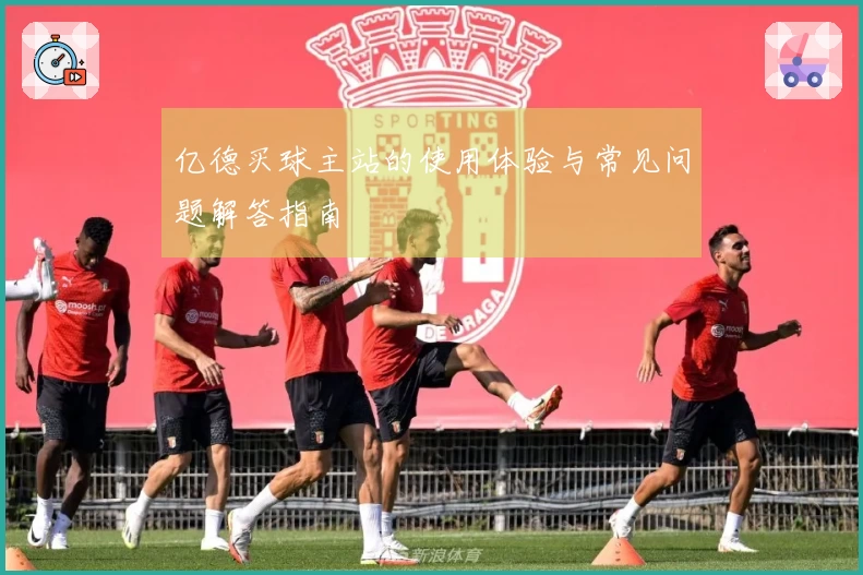 亿德买球主站的使用体验与常见问题解答指南