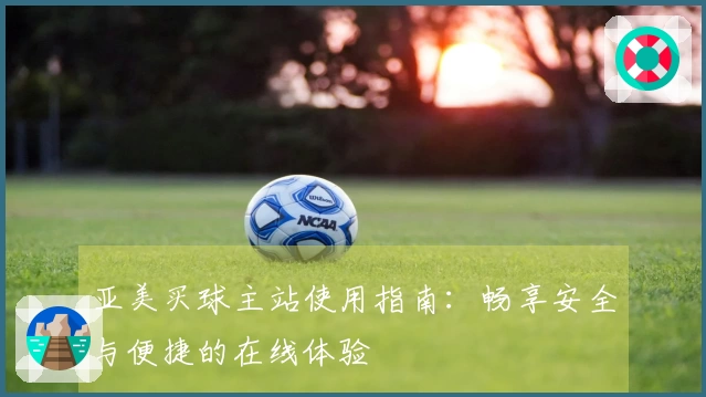 亚美买球主站使用指南：畅享安全与便捷的在线体验