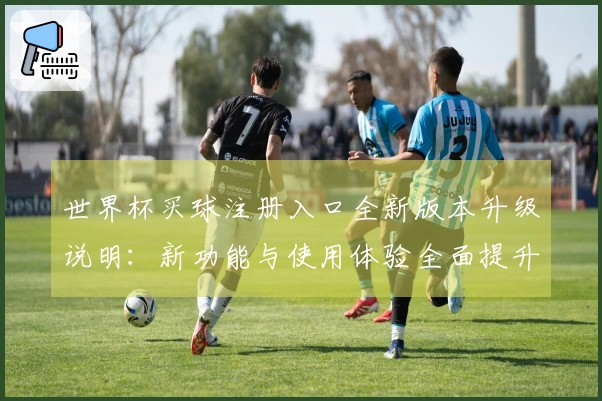 世界杯买球注册入口全新版本升级说明：新功能与使用体验全面提升