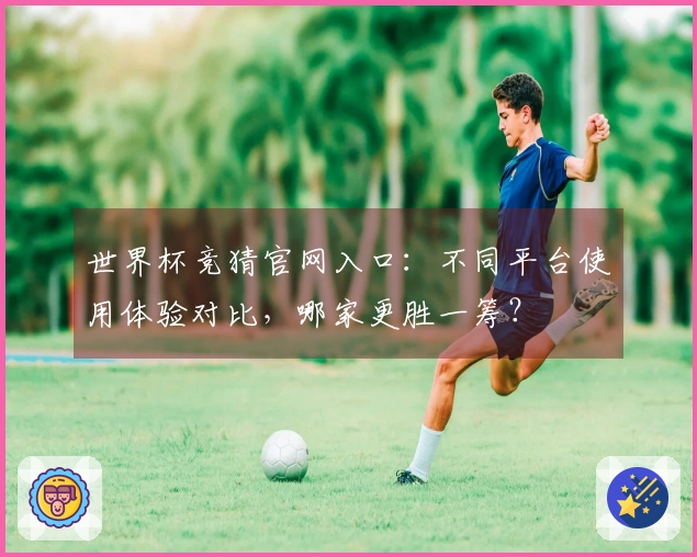 世界杯竞猜官网入口：不同平台使用体验对比，哪家更胜一筹？