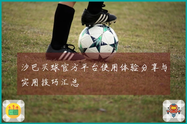 沙巴买球官方平台使用体验分享与实用技巧汇总