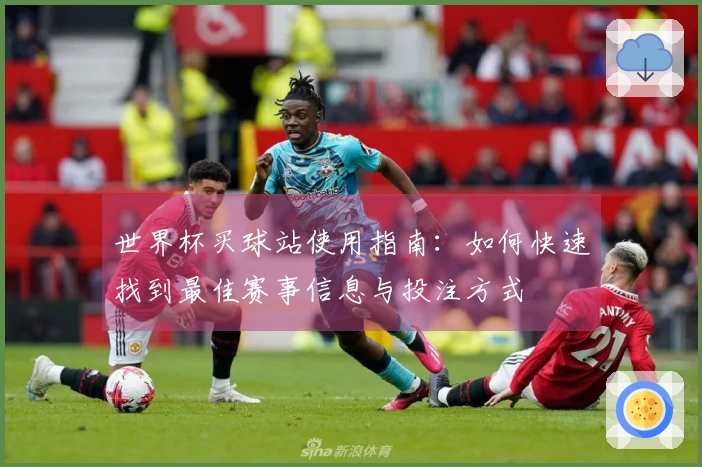 世界杯买球站使用指南：如何快速找到最佳赛事信息与投注方式
