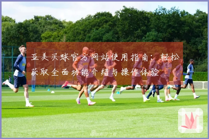 亚美买球官方网站使用指南：轻松获取全面功能介绍与操作体验