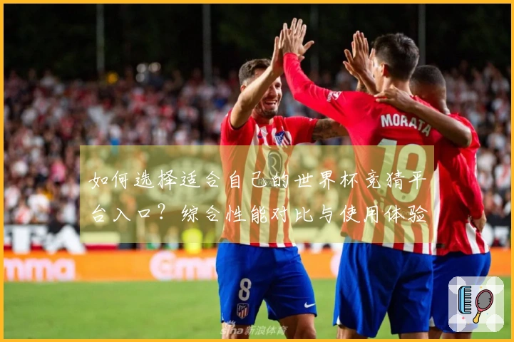 如何选择适合自己的世界杯竞猜平台入口？综合性能对比与使用体验分享