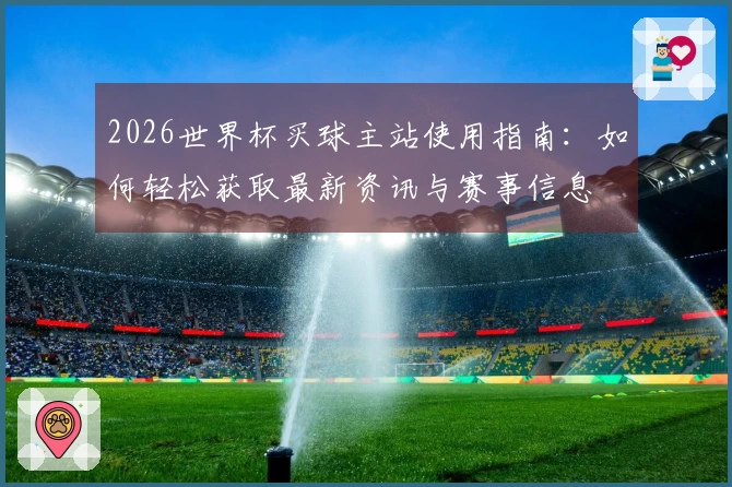 2026世界杯买球主站使用指南：如何轻松获取最新资讯与赛事信息