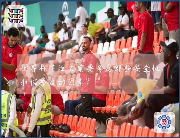 世界杯下注之前要考虑哪些安全性和信誉度的因素?