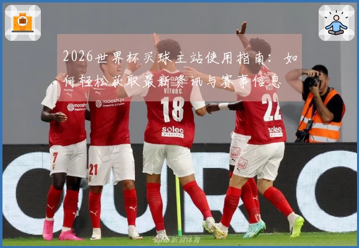 2026世界杯买球主站使用指南：如何轻松获取最新资讯与赛事信息