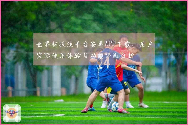世界杯投注平台安卓APP下载：用户实际使用体验与功能评测分析