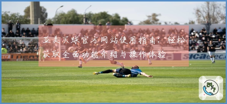亚美买球官方网站使用指南：轻松获取全面功能介绍与操作体验