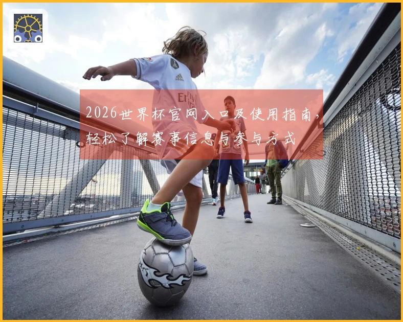 2026世界杯官网入口及使用指南，轻松了解赛事信息与参与方式