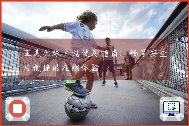 亚美买球主站使用指南：畅享安全与便捷的在线体验