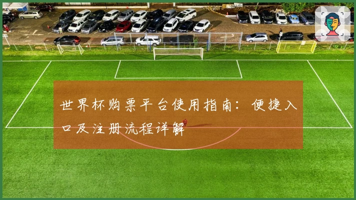 世界杯购票平台使用指南:便捷入口及注册流程详解