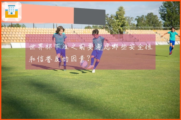 世界杯下注之前要考虑哪些安全性和信誉度的因素？